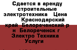 Сдается в аренду строительные электротехника › Цена ­ 500 - Краснодарский край, Белореченский р-н, Белореченск г. Электро-Техника » Услуги   